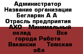 Администратор › Название организации ­ Бегларян А.А. › Отрасль предприятия ­ АХО › Минимальный оклад ­ 15 000 - Все города Работа » Вакансии   . Томская обл.